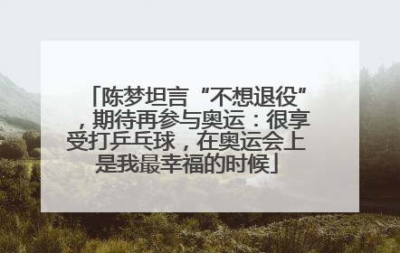 陈梦坦言“不想退役”，期待再参与奥运：很享受打乒乓球，在奥运会上是我最幸福的时候