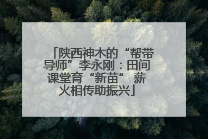 陕西神木的“帮带导师”李永刚：田间课堂育“新苗” 薪火相传助振兴