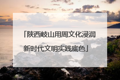陕西岐山用周文化浸润新时代文明实践底色
