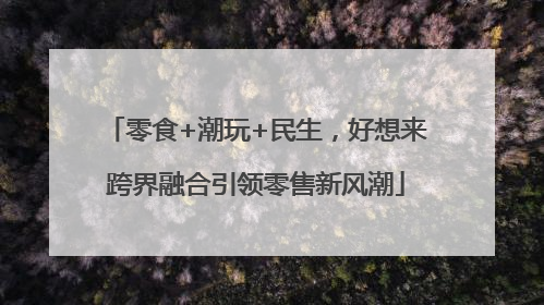 零食+潮玩+民生，好想来跨界融合引领零售新风潮