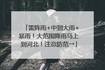 雷阵雨+中到大雨+暴雨！大范围降雨马上到河北！注意防范→