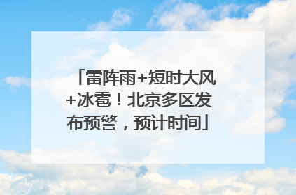 雷阵雨+短时大风+冰雹！北京多区发布预警，预计时间