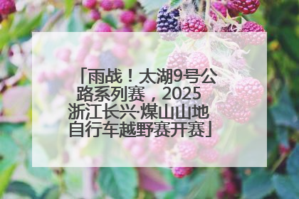 雨战！太湖9号公路系列赛，2025浙江长兴·煤山山地自行车越野赛开赛