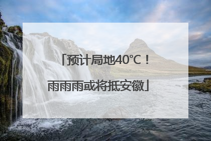 预计局地40℃！雨雨雨或将抵安徽