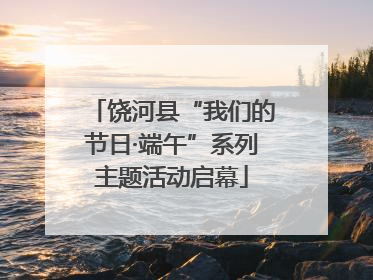 饶河县“我们的节日·端午”系列主题活动启幕