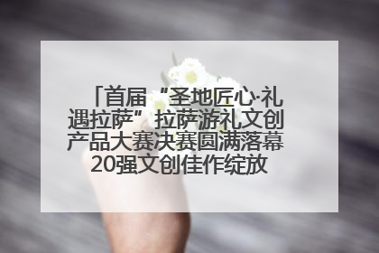 首届“圣地匠心·礼遇拉萨”拉萨游礼文创产品大赛决赛圆满落幕 20强文创佳作绽放雪域文化魅力