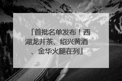 首批名单发布！西湖龙井茶、绍兴黄酒、金华火腿在列
