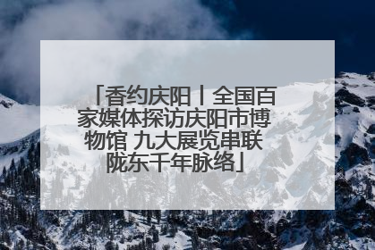 香约庆阳丨全国百家媒体探访庆阳市博物馆 九大展览串联陇东千年脉络