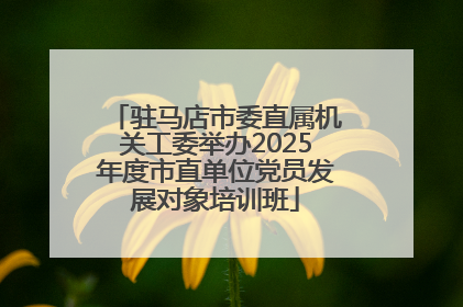 驻马店市委直属机关工委举办2025年度市直单位党员发展对象培训班