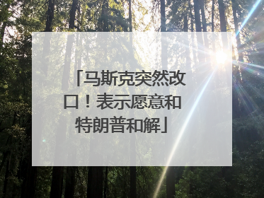 马斯克突然改口！表示愿意和特朗普和解
