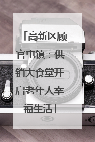 高新区顾官屯镇：供销大食堂开启老年人幸福生活