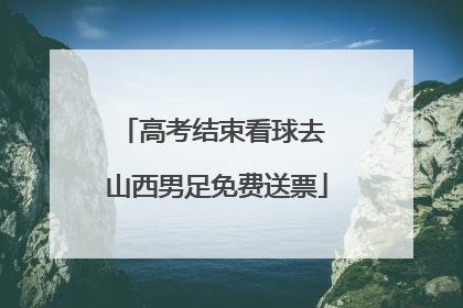 高考结束看球去 山西男足免费送票