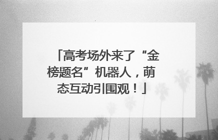高考场外来了“金榜题名”机器人，萌态互动引围观！