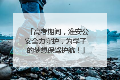 高考期间，淮安公安全力守护，为学子的梦想保驾护航！