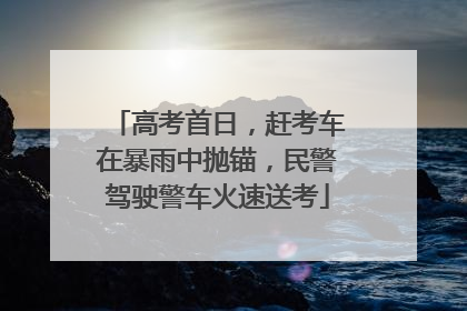 高考首日，赶考车在暴雨中抛锚，民警驾驶警车火速送考