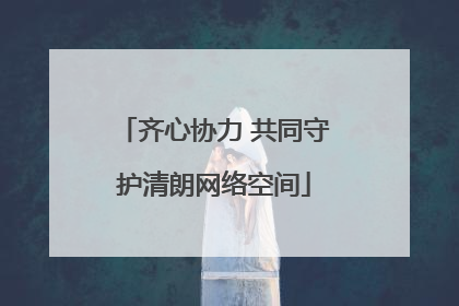 齐心协力 共同守护清朗网络空间