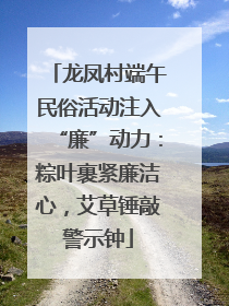 龙凤村端午民俗活动注入“廉”动力：粽叶裹紧廉洁心，艾草锤敲警示钟