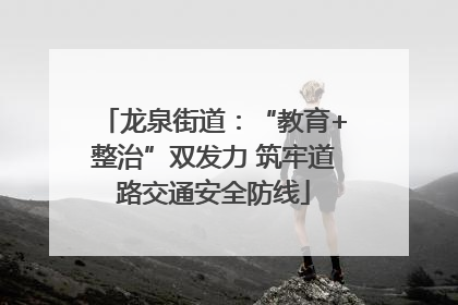 龙泉街道：“教育+整治”双发力 筑牢道路交通安全防线