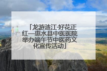 龙游涟江·好花正红—惠水县中医医院举办端午节中医药文化宣传活动