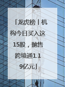 龙虎榜丨机构今日买入这15股，抛售跨境通1.19亿元