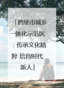 鹤壁市城乡一体化示范区：传承文化精粹 培育时代新人