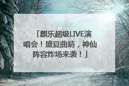 麒乐超级LIVE演唱会！盛夏曲靖，神仙阵容炸场来袭！