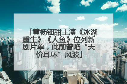 黄杨钿甜主演《冰湖重生》《人鱼》位列新剧片单，此前曾陷“天价耳环”风波