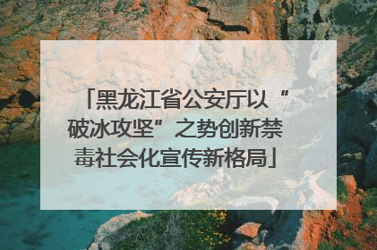 黑龙江省公安厅以“破冰攻坚”之势创新禁毒社会化宣传新格局