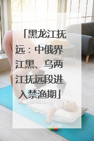 黑龙江抚远：中俄界江黑、乌两江抚远段进入禁渔期