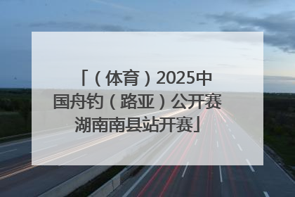 （体育）2025中国舟钓（路亚）公开赛湖南南县站开赛