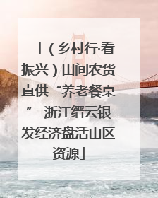 （乡村行·看振兴）田间农货直供“养老餐桌” 浙江缙云银发经济盘活山区资源