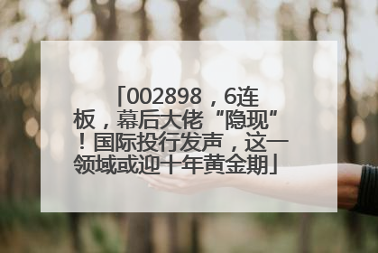 002898，6连板，幕后大佬“隐现”！国际投行发声，这一领域或迎十年黄金期