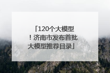 120个大模型！济南市发布首批大模型推荐目录