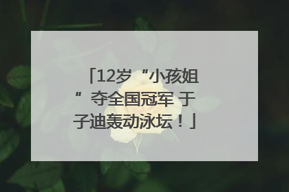 12岁“小孩姐”夺全国冠军 于子迪轰动泳坛！