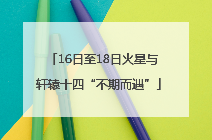 16日至18日火星与轩辕十四“不期而遇”