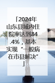 2024年山东县域内住院率达到84.4%，基本实现“一般病在市县解决”