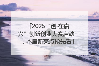 2025“创·在嘉兴”创新创业大赛启动，本届新亮点抢先看