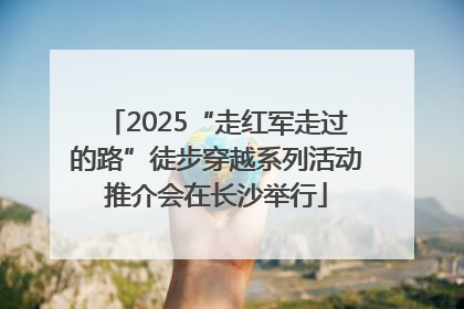 2025“走红军走过的路”徒步穿越系列活动推介会在长沙举行