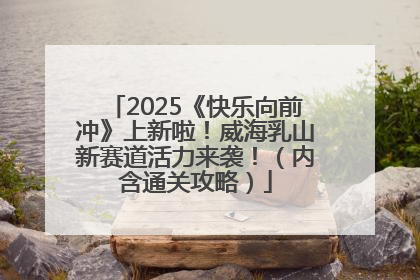 2025《快乐向前冲》上新啦！威海乳山新赛道活力来袭！（内含通关攻略）