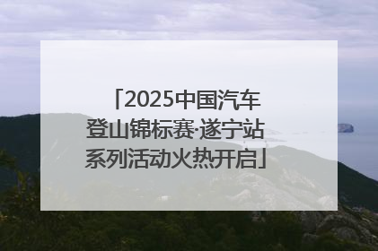 2025中国汽车登山锦标赛·遂宁站系列活动火热开启