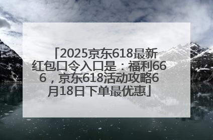 2025京东618最新红包口令入口是：福利666，京东618活动攻略6月18日下单最优惠