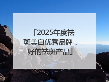 2025年度祛斑美白优秀品牌，好的祛斑产品