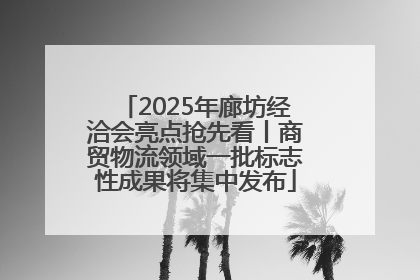 2025年廊坊经洽会亮点抢先看丨商贸物流领域一批标志性成果将集中发布