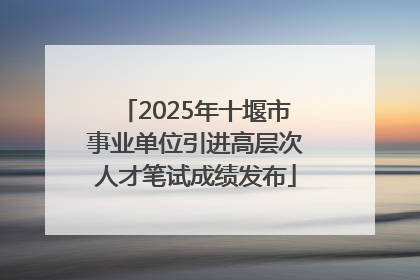 2025年十堰市事业单位引进高层次人才笔试成绩发布