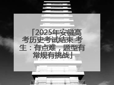 2025年安徽高考历史考试结束 考生：有点难，题型有常规有挑战