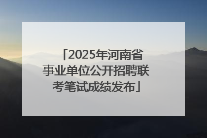 2025年河南省事业单位公开招聘联考笔试成绩发布