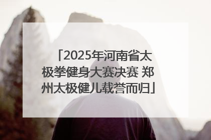2025年河南省太极拳健身大赛决赛 郑州太极健儿载誉而归