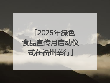 2025年绿色食品宣传月启动仪式在福州举行