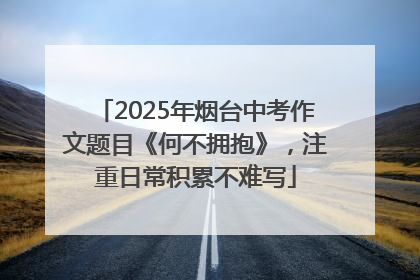 2025年烟台中考作文题目《何不拥抱》，注重日常积累不难写