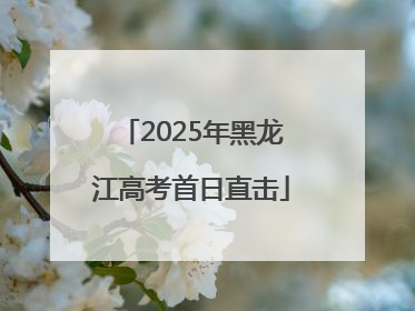 2025年黑龙江高考首日直击